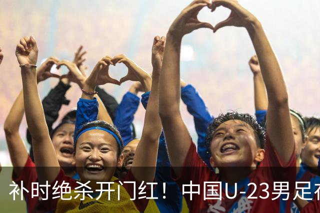 补时绝杀开门红！中国U-23男足在遵义力克塔吉克斯坦斩获邀请赛首胜